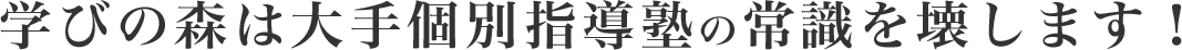 学びの森は大手個別指導塾の常識を壊します！